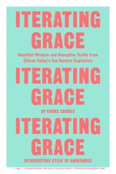 Iterating Grace: Heartfelt Wisdom and Disruptive Truths from Silicon Valley's Top Venture Capitalists