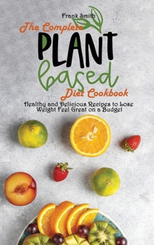 Hardcover The Complete Plant Based Diet Cookbook: Healthy and Delicious Recipes to Lose Weight Feel Great on a Budget Book