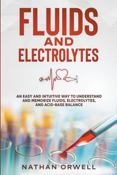 Paperback Fluids and Electrolytes: An Easy and Intuitive Way to Understand and Memorize Fluids, Electrolytes, and Acidic-Base Balance Book