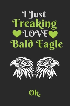 I Just Freaking Love Bald Eagle , OK: Perfect bald eagle Lover Gift. Birthday Gift / Journal / Notebook / Diary, 6x9 inch 100 Pages