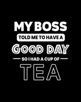 My Boss Told Me to Have a Good Day So I Had a Cup of Tea: Tea Gift for People Who Love Tea - Funny Saying on Black and White Cover - Blank Lined Journal or Notebook