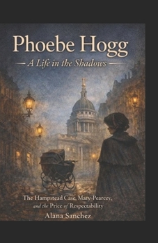 Phoebe Hogg: A Life In The Shadows: The Hampstead Case, Mary Pearcey, and the price of respectability