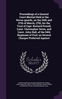 Hardcover Proceedings of a General Court Martial Held at the Horse-Guards, on the 24th and 27th of March, 1792, for the Trial of Capt. Richard Powell, Lieut. Ch Book