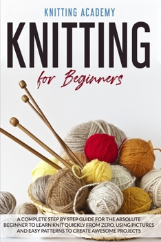 Paperback Knitting for Beginners: A Complete Step by Step Guide for the Absolute Beginner to Learn Knit Quickly from Zero, Using Pictures and Easy Patte Book