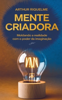 Mente Criadora: Moldando a Realidade com o Poder da Imaginação (Portuguese Edition)