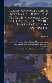 Marie-Antoinette: Correspondance Secrète Entre Marie-Thérèse Et Le Cte De Mercy-Argenteau, Avec Les Lettres De Marie-Thérèse Et De Marie