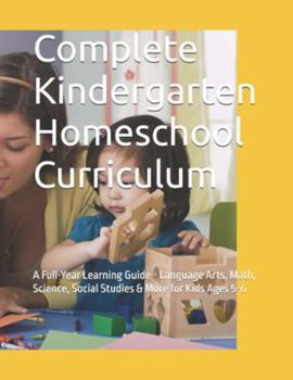 Paperback Complete Kindergarten Homeschool Curriculum: A Full-Year Learning Guide - Language Arts, Math, Science, Social Studies & More for Kids Ages 5-6 Book