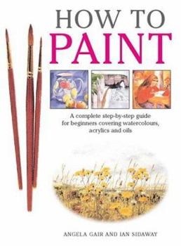 Paperback How to Paint: A Complete Step-By-Step Guide for Beginners Covering Watercolours, Acrylics and Oils Book