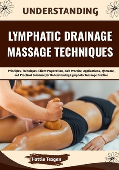 Paperback Understanding Lymphatic Drainage Massage Techniques: Principles, Techniques, Client Preparation, Safe Practice, Applications, Aftercare, and Practical Book