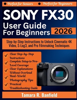SONY FX30 USER GUIDE FOR BEGINNERS 2026: Step-by-Step Instructions to Unlock Cinematic 4K Video, S-Log3, and Pro Filmmaking Techniques