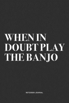 When In Doubt Play The Banjo: A 6x9 Inch Diary Notebook Journal With A Bold Text Font Slogan On A Matte Cover and 120 Blank Lined Pages Makes A Great Alternative To A Card