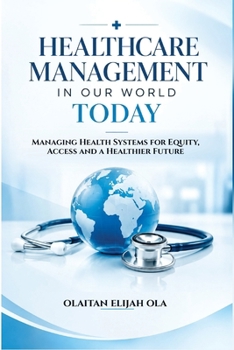 Healthcare Management in Our World Today: Managing Health Systems for Equity, Access and a Healthier Future