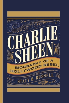 CHARLIE SHEEN: BIOGRAPHY OF A HOLLYWOOD REBEL