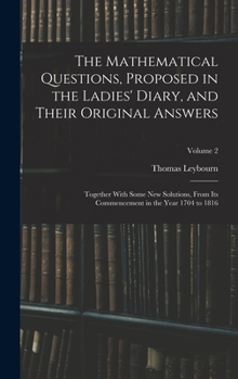 Hardcover The Mathematical Questions, Proposed in the Ladies' Diary, and Their Original Answers: Together With Some New Solutions, From Its Commencement in the Book