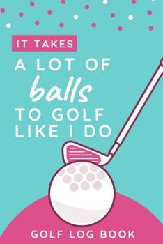 Paperback It Takes A Lot Of Balls To Golf Like I Do - Golf Log Book: Small Pink Golfing Quotes Logbook For Women With Scorecard Template Like Tracking Sheets An Book