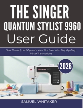 THE SINGER QUANTUM STYLIST 9960 USER GUIDE: Sew, Thread, and Operate Your Machine with Step-by-Step Visual Instructions