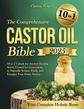 The Comprehensive Castor Oil Bible: 10 in 1 Unlock the Ancient Healing Secret Trusted for Generations to Naturally Soothe, Purify, and Energize Your Entire System