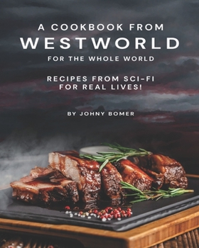 Paperback A Cookbook from Westworld For the Whole World: Recipes from Sci-Fi For Real Lives! Book