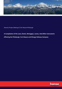 Paperback A Compilation of the Laws, Deeds, Mortgages, Leases, And Other Instruments Affecting the Pittsburgh, Fort Wayne and Chicago Railway Company Book