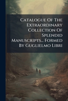 Catalogue Of The Extraordinary Collection Of Splendid Manuscripts... Formed By Guglielmo Libri: Which Will By Sold By Auction 28 March 1859...