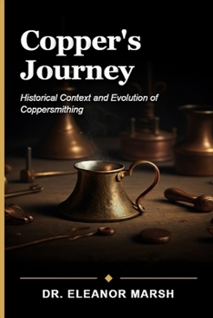 Copper's Journey: From Ancient Techniques to Modern Craft: A Beginner's Guide to the Art and History of Coppersmithing