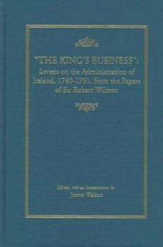 Hardcover The "King's Business": Letters on the Administration of Ireland, 1740-1761, from the Papers of Sir Robert Wilmot Book