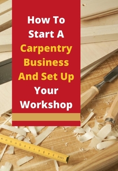 Paperback How To Start A Carpentry Business And Set Up Your Workshop: Take a look at our guide to starting a business in carpentry or joinery building. Book