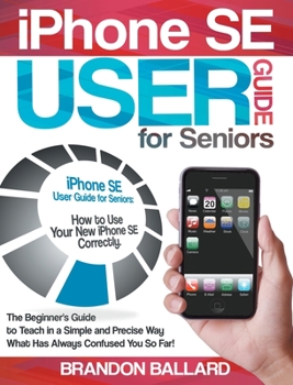 Hardcover IPhone SE User Guide For Seniors: The Beginner's Guide to Teach in a Simple and Precise Way What Has Always Confused You So Far! Book