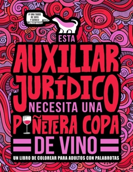 Esta auxiliar jur�dico necesita una pu�etera copa de vino: Un libro de colorear para adultos con palabrotas: Un libro antiestr�s para auxiliares jur�dicos