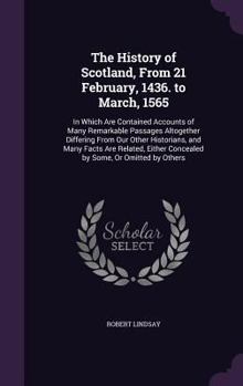 The History of Scotland from 21 February, 1436 to March, 1565, in which are contained Accounts of Many Remarkable Passages altogether Differing from Our Other Historians, and Many Facts are Related, e