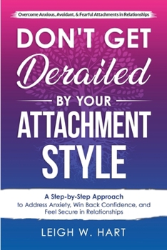 Don't Get Derailed By Your Attachment Style: A Step-By-Step Approach to Address Anxiety, Win Back Confidence, and Feel Secure in Relationships (Heal, Grow, & Thrive)