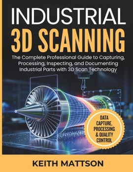 Paperback Industrial 3D Scanning: The Complete Professional Guide to Capturing, Processing, Inspecting, and Documenting Industrial Parts with 3D Scan Technology Book