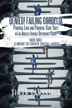 Denied! Failing Cordelia: Parental Love and Parental-state Theft in Los Angeles Juvenile Dependency Court. Book Three: Climbing the Broken Judicial Ladder