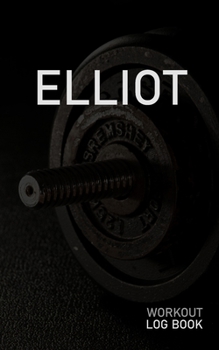 Elliot: Blank Daily Workout Log Book Track Exercise Type, Sets, Reps, Weight, Cardio, Calories, Distance & Time Space to Record Stretches, Warmup, Cooldown & Water Intake Custom Personalized First Nam