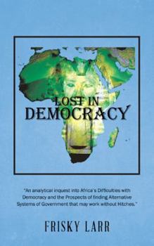 Lost in Democracy: "An Analytical Inquest Into Africa's Difficulties with Democracy and the Prospects of Finding Alternative Systems of Government That May Work Without Hitches."