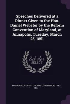 Paperback Speeches Delivered at a Dinner Given to the Hon. Daniel Webster by the Reform Convention of Maryland, at Annapolis, Tuesday, March 25, 1851 Book