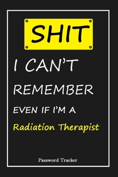 SHIT! I Can't Remember EVEN IF I'M A Radiation Therapist: An Organizer for All Your Passwords and Shity Shit with Unique Touch | Password Tracker | ... Woman, Gift from Husband, Gift for Birthday
