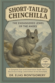 Short-Tailed Chinchilla – The Endangered Jewel of the Andes: A Complete Care and Conservation Guide: Behavior, Diet, Enclosure Design, and Enrichment for the Remarkable Short-Tailed Chinchilla Species