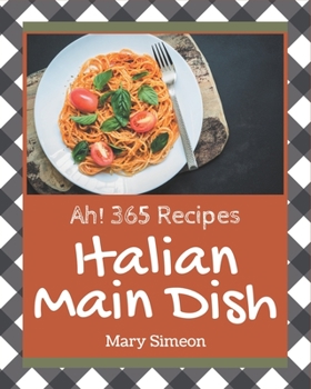 Ah! 365 Italian Main Dish Recipes: Explore Italian Main Dish Cookbook NOW!