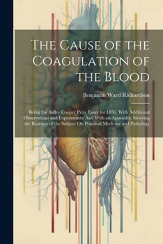 Paperback The Cause of the Coagulation of the Blood: Being the Astley Cooper Prize Essay for 1856, With Additional Observations and Experiments: And With an App Book