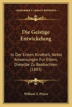 Paperback Die Geistige Entwickelung: In Der Ersten Kindheit, Nebst Anweisungen Fur Eltern, Dieselbe Zu Beobachten (1893) [German] Book