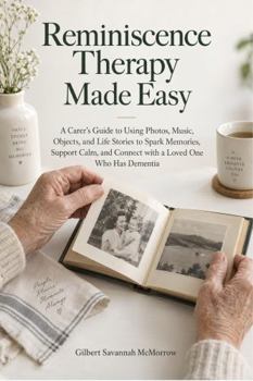 Reminiscence Therapy Made Easy: A Carer's Guide to Using Photos, Music, Objects, and Life Stories to Spark Memories, Support Calm, and Connect with a Loved One Who Has Dementia