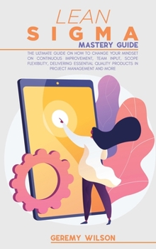 Hardcover Lean Sigma Mastery Guide: The Ultimate Guide on How To Change Your Mindset On Continuous Improvement, Team Input, Scope Flexibility, Delivering Book