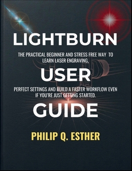 LightBurn User Guide: The Practical Beginner and Stress Free Way to Learn Laser Engraving, Perfect Settings and Build a Faster Workflow Even If You’re Just Getting Started