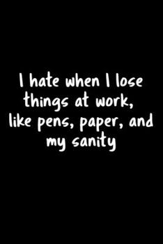 I Hate When I Lose Things At Work, Like Pens, Paper, And My Sanity: 105 Undated Pages : Job Humor: Paperback Journal
