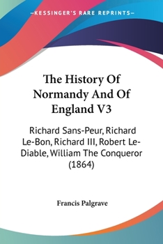 Paperback The History Of Normandy And Of England V3: Richard Sans-Peur, Richard Le-Bon, Richard III, Robert Le-Diable, William The Conqueror (1864) Book