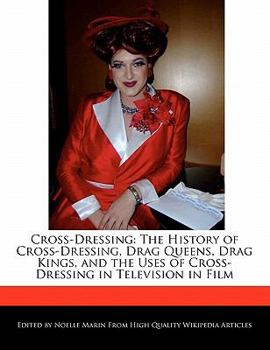 Cross-Dressing : The History of Cross-Dressing, Drag Queens, Drag Kings, and the Uses of Cross-Dressing in Television in Film