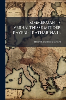 Zimmermanns Verhältnisse Mit Der Kayserin Catharina Ii. U. Mit Dem Herrn Weikard: Nebst Eines Anzahl Original Briefe Du Kayserin