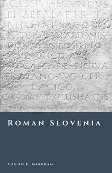 Roman Slovenia: Emona, Poetovio, and the Roads of Empire (The Story of Slovenia)