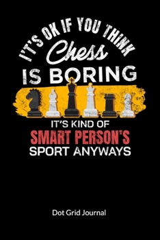 It´s ok if you think chess is boring. It´s kind of smart person´s sport anyway. Dot Grid Journal: CHESS Nptebook and chess Journal, Dot Gridded 6x9.
